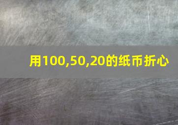 用100,50,20的纸币折心