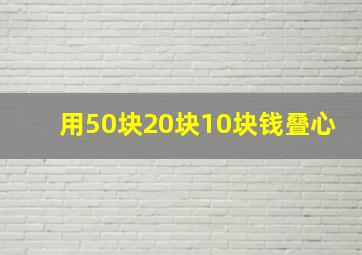 用50块20块10块钱叠心