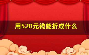 用520元钱能折成什么