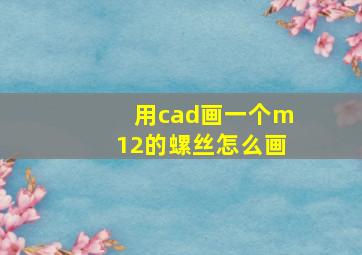 用cad画一个m12的螺丝怎么画