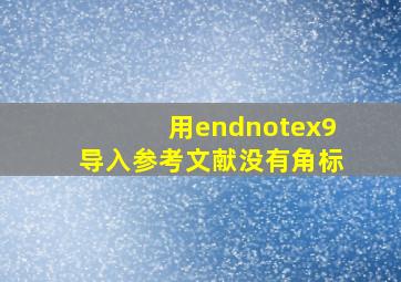 用endnotex9导入参考文献没有角标