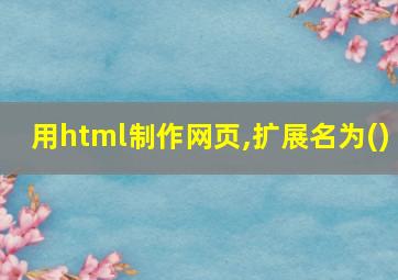 用html制作网页,扩展名为()