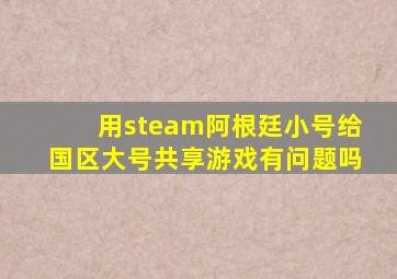 用steam阿根廷小号给国区大号共享游戏有问题吗