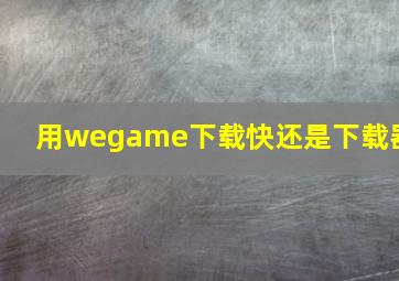 用wegame下载快还是下载器