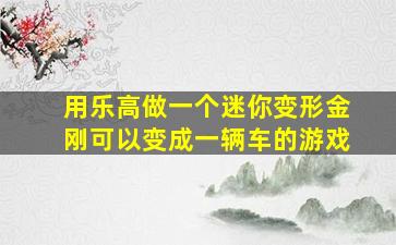 用乐高做一个迷你变形金刚可以变成一辆车的游戏