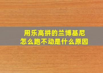 用乐高拼的兰博基尼怎么跑不动是什么原因