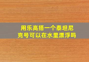 用乐高搭一个泰坦尼克号可以在水里漂浮吗