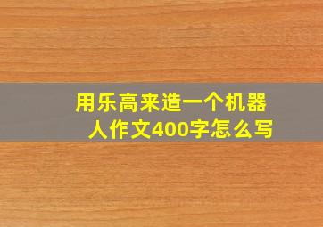 用乐高来造一个机器人作文400字怎么写