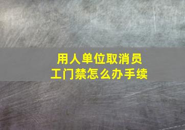 用人单位取消员工门禁怎么办手续