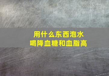 用什么东西泡水喝降血糖和血脂高