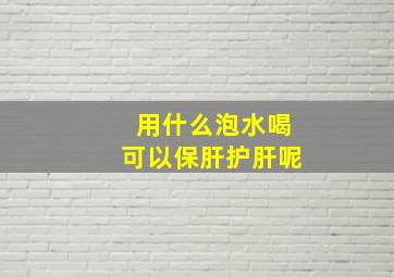 用什么泡水喝可以保肝护肝呢