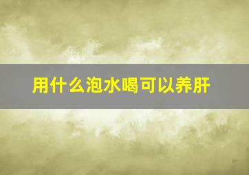 用什么泡水喝可以养肝