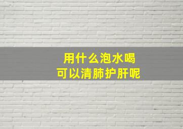 用什么泡水喝可以清肺护肝呢