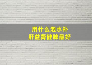 用什么泡水补肝益肾健脾最好