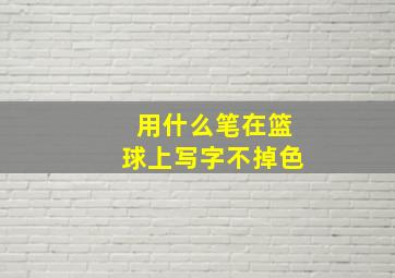 用什么笔在篮球上写字不掉色