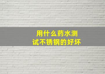 用什么药水测试不锈钢的好坏