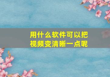 用什么软件可以把视频变清晰一点呢