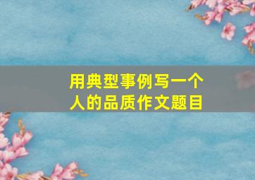 用典型事例写一个人的品质作文题目