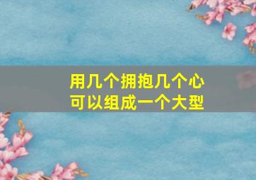 用几个拥抱几个心可以组成一个大型