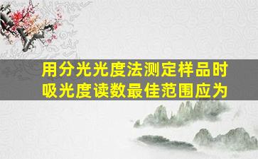 用分光光度法测定样品时吸光度读数最佳范围应为