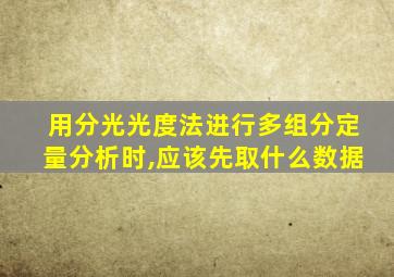 用分光光度法进行多组分定量分析时,应该先取什么数据