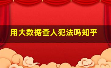 用大数据查人犯法吗知乎