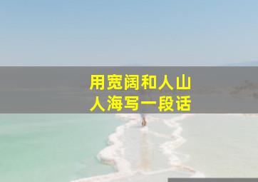 用宽阔和人山人海写一段话