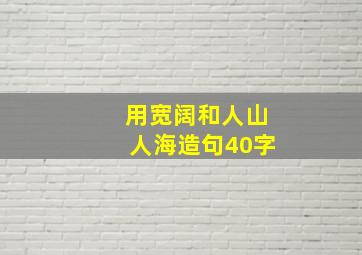 用宽阔和人山人海造句40字