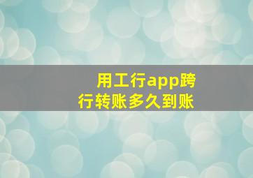 用工行app跨行转账多久到账