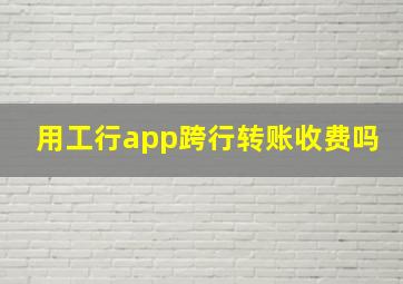 用工行app跨行转账收费吗