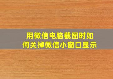 用微信电脑截图时如何关掉微信小窗口显示