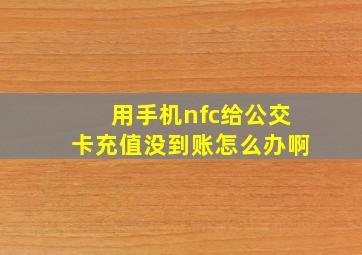 用手机nfc给公交卡充值没到账怎么办啊