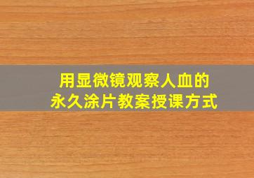 用显微镜观察人血的永久涂片教案授课方式