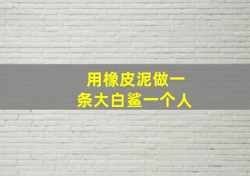 用橡皮泥做一条大白鲨一个人