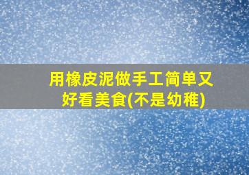 用橡皮泥做手工简单又好看美食(不是幼稚)