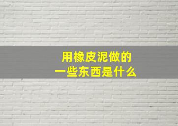 用橡皮泥做的一些东西是什么