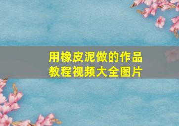 用橡皮泥做的作品教程视频大全图片