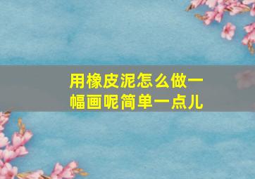 用橡皮泥怎么做一幅画呢简单一点儿