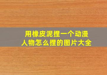 用橡皮泥捏一个动漫人物怎么捏的图片大全