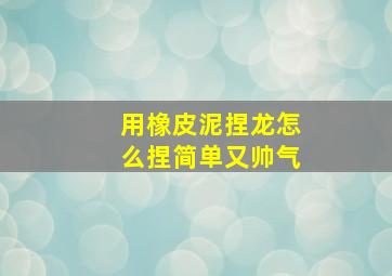 用橡皮泥捏龙怎么捏简单又帅气