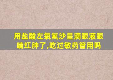 用盐酸左氧氟沙星滴眼液眼睛红肿了,吃过敏药管用吗