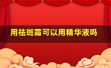 用祛斑霜可以用精华液吗