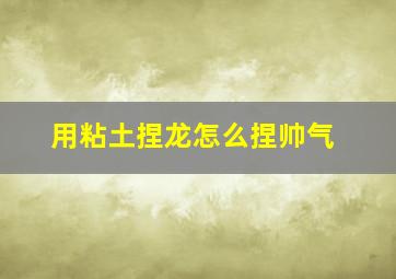 用粘土捏龙怎么捏帅气