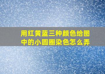 用红黄蓝三种颜色给图中的小圆圈染色怎么弄