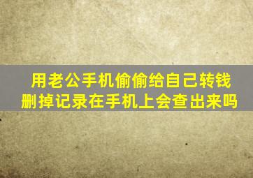 用老公手机偷偷给自己转钱删掉记录在手机上会查出来吗