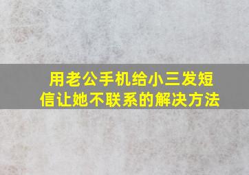 用老公手机给小三发短信让她不联系的解决方法