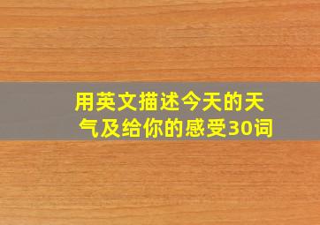 用英文描述今天的天气及给你的感受30词