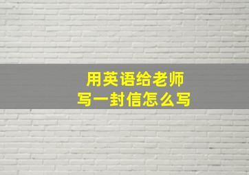 用英语给老师写一封信怎么写