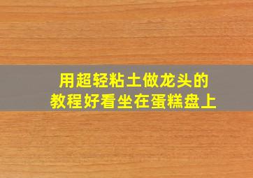 用超轻粘土做龙头的教程好看坐在蛋糕盘上