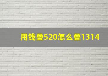 用钱叠520怎么叠1314